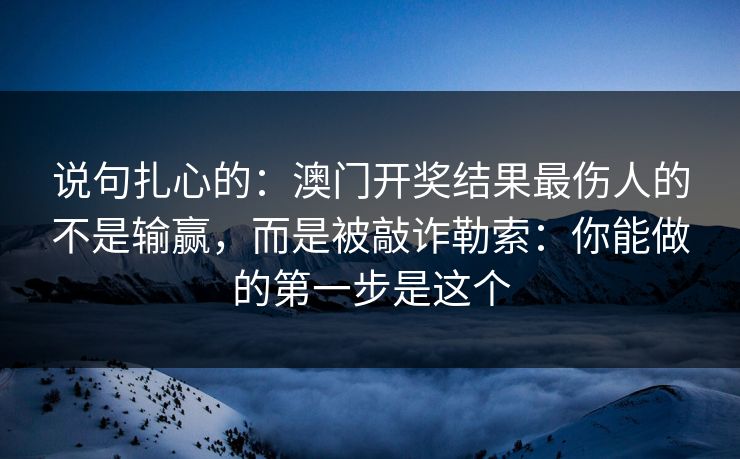 说句扎心的：澳门开奖结果最伤人的不是输赢，而是被敲诈勒索：你能做的第一步是这个