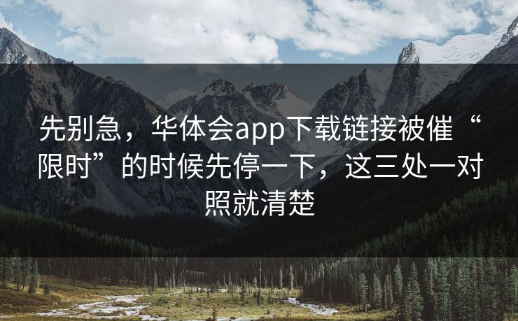 先别急,华体会app下载链接被催“限时”的时候先停一下,这三处一对照就清楚 先别急,华体会app下载链接被催“限时”的时候先停一下,这三处一对照就清楚