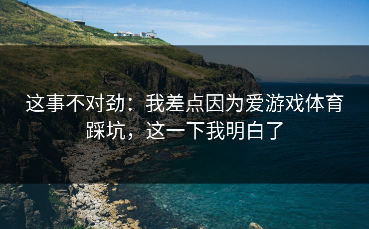 这事不对劲：我差点因为爱游戏体育踩坑，这一下我明白了