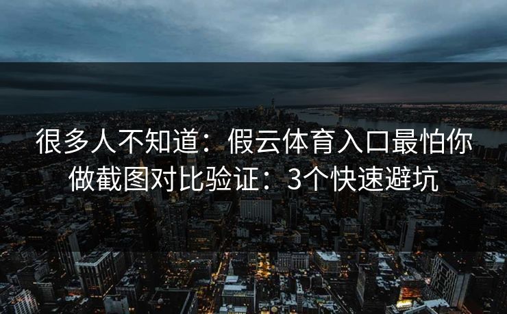 很多人不知道:假云体育入口最怕你做截图对比验证:3个快速避坑 很多人不知道:假云体育入口最怕你做截图对比验证:3个快速避坑