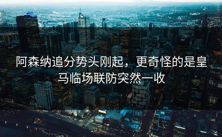 阿森纳追分势头刚起,更奇怪的是皇马临场联防突然一收 阿森纳追分势头刚起,更奇怪的是皇马临场联防突然一收
