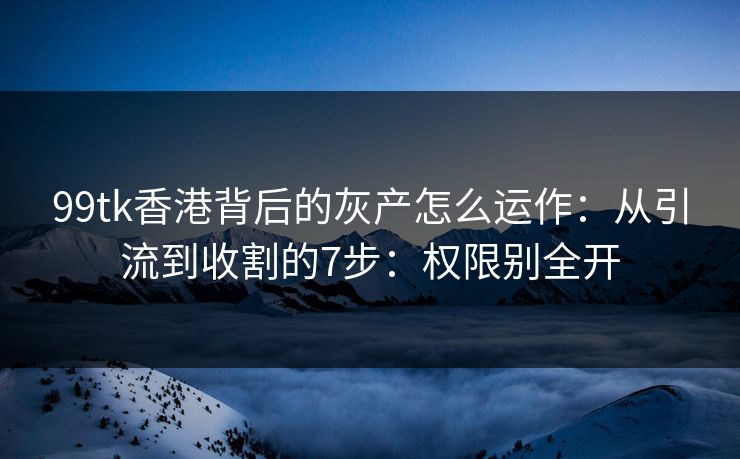 99tk香港背后的灰产怎么运作：从引流到收割的7步：权限别全开