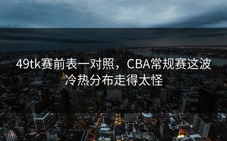 49tk赛前表一对照，CBA常规赛这波冷热分布走得太怪