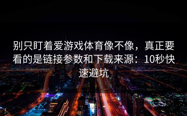别只盯着爱游戏体育像不像，真正要看的是链接参数和下载来源：10秒快速避坑