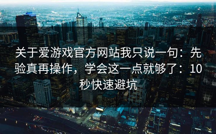 关于爱游戏官方网站我只说一句:先验真再操作,学会这一点就够了:10秒快速避坑 关于爱游戏官方网站我只说一句:先验真再操作,学会这一点就够了:10秒快速避坑