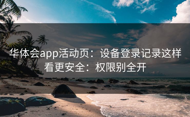 华体会app活动页：设备登录记录这样看更安全：权限别全开