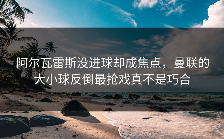 阿尔瓦雷斯没进球却成焦点，曼联的大小球反倒最抢戏真不是巧合
