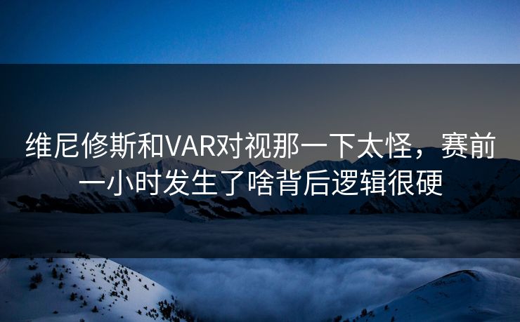 维尼修斯和VAR对视那一下太怪，赛前一小时发生了啥背后逻辑很硬
