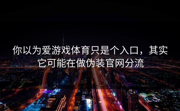 你以为爱游戏体育只是个入口，其实它可能在做伪装官网分流