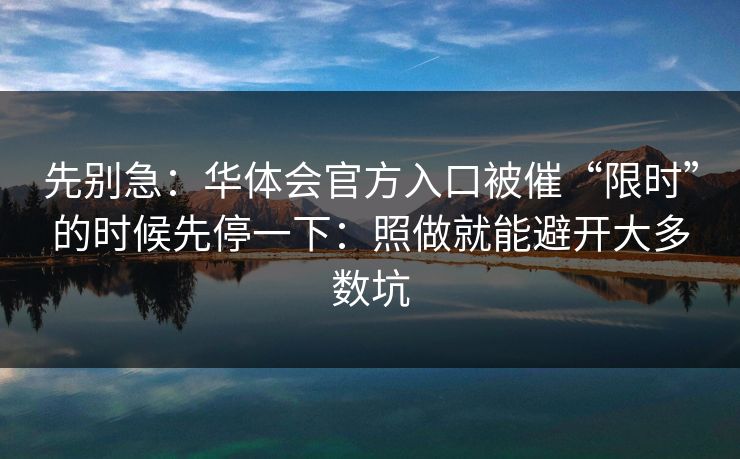 先别急：华体会官方入口被催“限时”的时候先停一下：照做就能避开大多数坑
