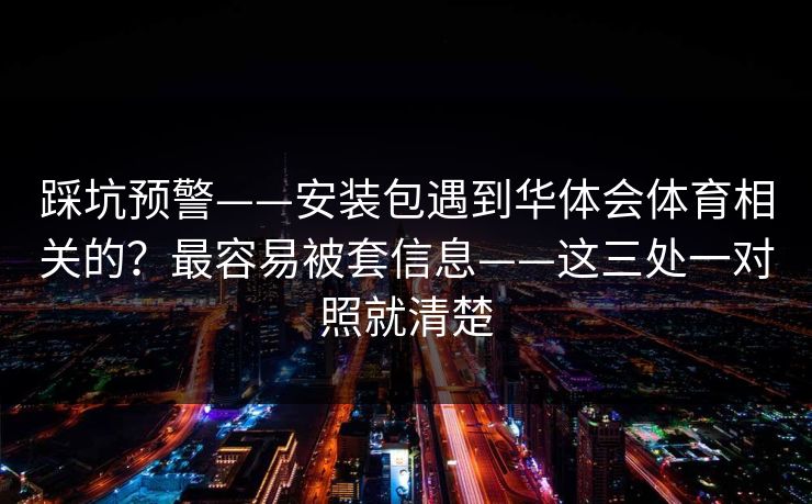 踩坑预警——安装包遇到华体会体育相关的？最容易被套信息——这三处一对照就清楚