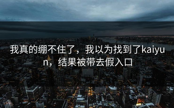 我真的绷不住了，我以为找到了kaiyun，结果被带去假入口