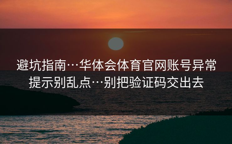 避坑指南…华体会体育官网账号异常提示别乱点…别把验证码交出去