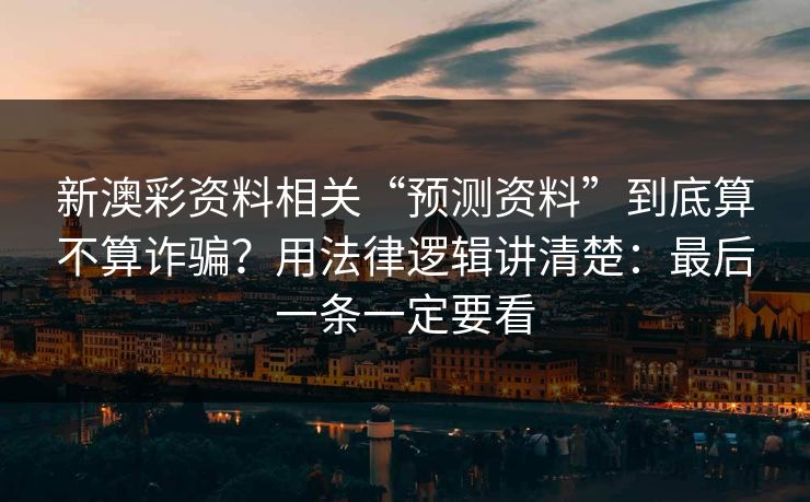 新澳彩资料相关“预测资料”到底算不算诈骗？用法律逻辑讲清楚：最后一条一定要看