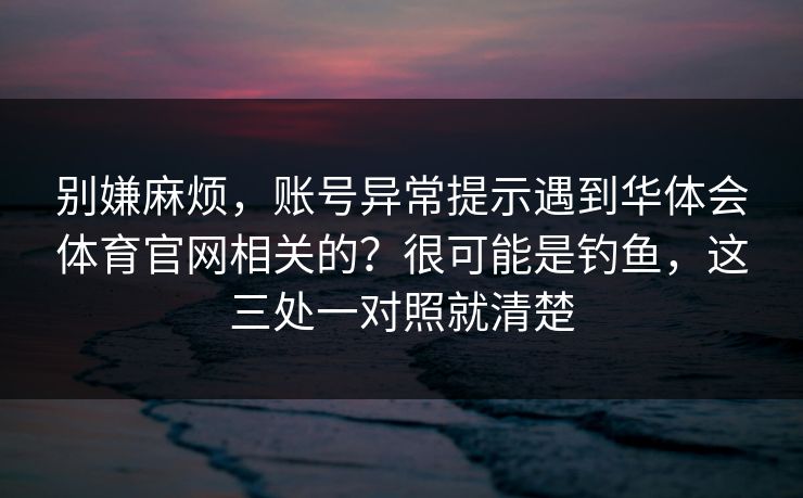 别嫌麻烦，账号异常提示遇到华体会体育官网相关的？很可能是钓鱼，这三处一对照就清楚