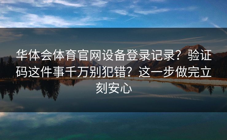 华体会体育官网设备登录记录？验证码这件事千万别犯错？这一步做完立刻安心