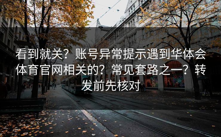 看到就关？账号异常提示遇到华体会体育官网相关的？常见套路之一？转发前先核对