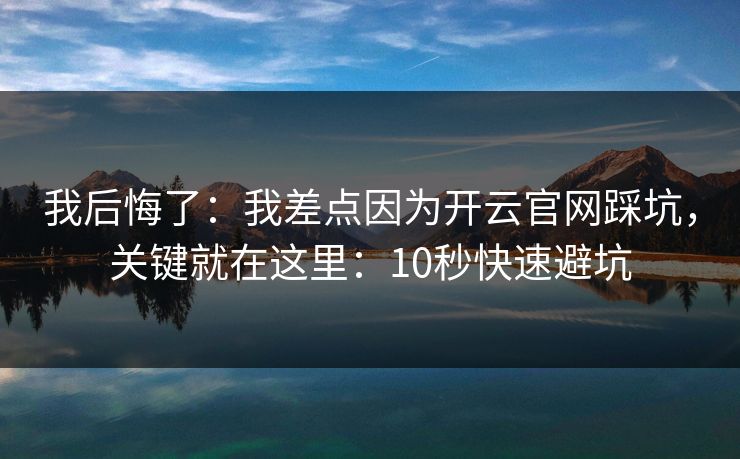 我后悔了：我差点因为开云官网踩坑，关键就在这里：10秒快速避坑