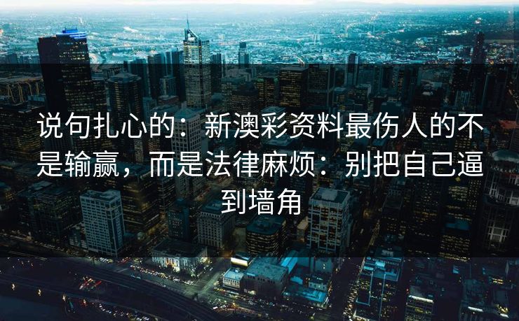 说句扎心的：新澳彩资料最伤人的不是输赢，而是法律麻烦：别把自己逼到墙角