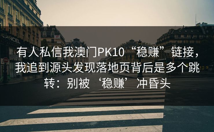 有人私信我澳门PK10“稳赚”链接，我追到源头发现落地页背后是多个跳转：别被‘稳赚’冲昏头