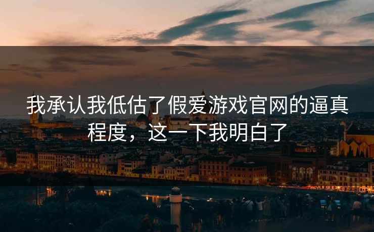 我承认我低估了假爱游戏官网的逼真程度，这一下我明白了
