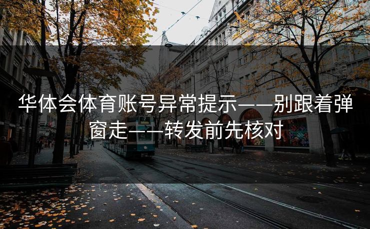 华体会体育账号异常提示——别跟着弹窗走——转发前先核对