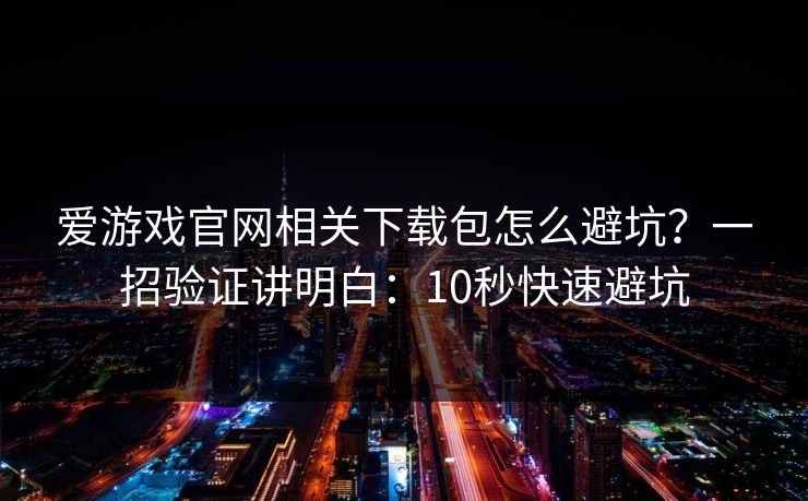 爱游戏官网相关下载包怎么避坑？一招验证讲明白：10秒快速避坑