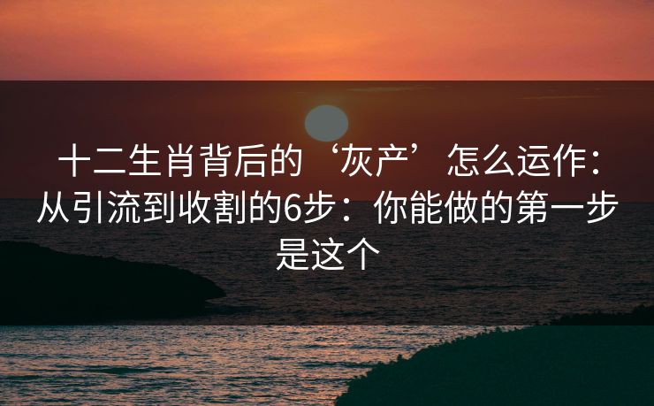 十二生肖背后的‘灰产’怎么运作：从引流到收割的6步：你能做的第一步是这个
