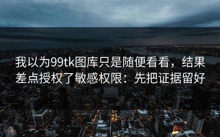 我以为99tk图库只是随便看看，结果差点授权了敏感权限：先把证据留好