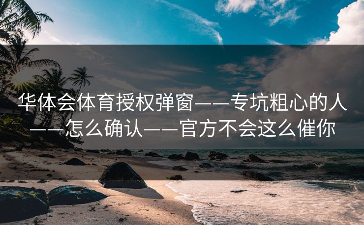 华体会体育授权弹窗——专坑粗心的人——怎么确认——官方不会这么催你