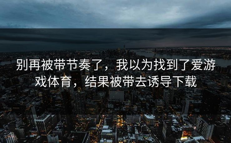别再被带节奏了，我以为找到了爱游戏体育，结果被带去诱导下载