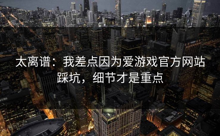 太离谱：我差点因为爱游戏官方网站踩坑，细节才是重点