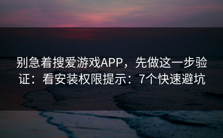 别急着搜爱游戏APP，先做这一步验证：看安装权限提示：7个快速避坑