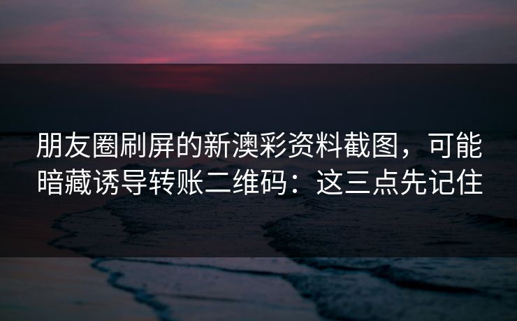 朋友圈刷屏的新澳彩资料截图，可能暗藏诱导转账二维码：这三点先记住