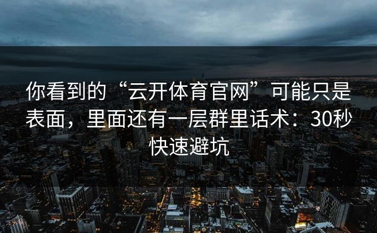 你看到的“云开体育官网”可能只是表面，里面还有一层群里话术：30秒快速避坑