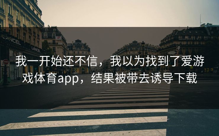 我一开始还不信，我以为找到了爱游戏体育app，结果被带去诱导下载