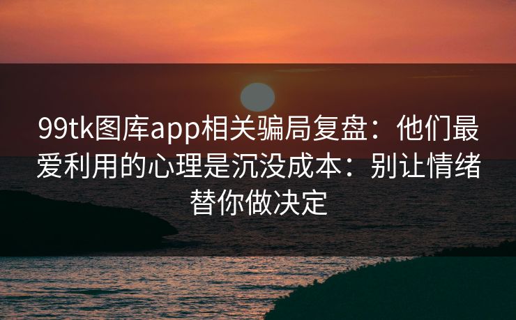 99tk图库app相关骗局复盘：他们最爱利用的心理是沉没成本：别让情绪替你做决定