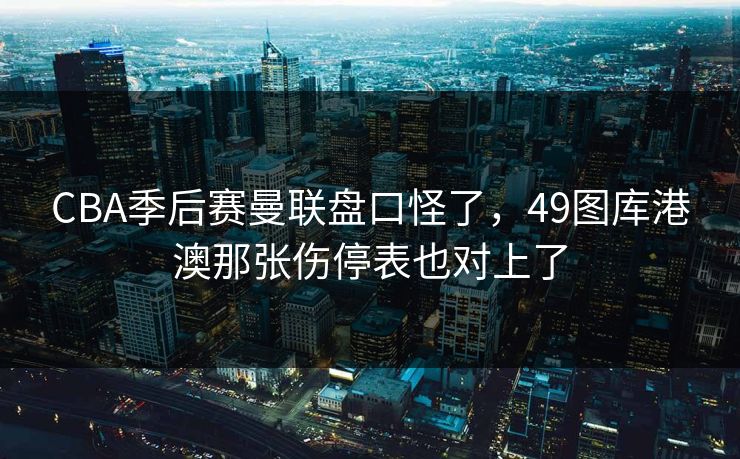CBA季后赛曼联盘口怪了，49图库港澳那张伤停表也对上了