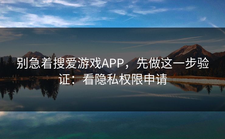 别急着搜爱游戏APP，先做这一步验证：看隐私权限申请