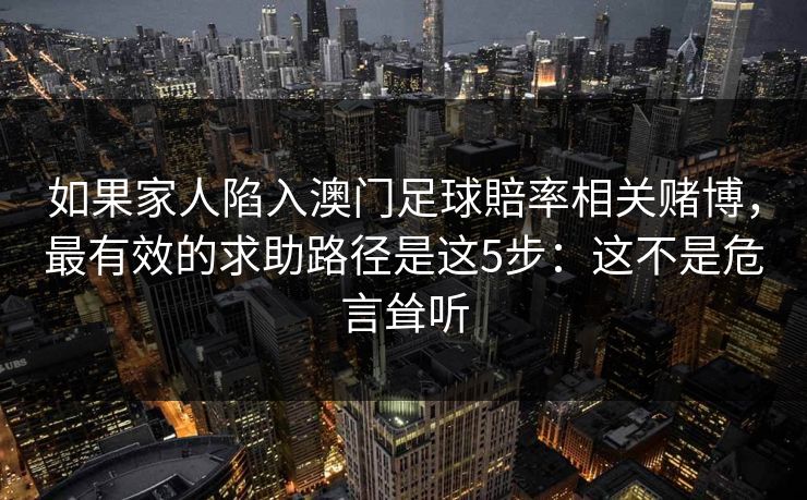 如果家人陷入澳门足球賠率相关赌博，最有效的求助路径是这5步：这不是危言耸听
