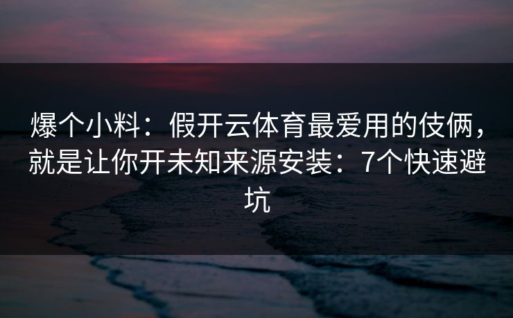 爆个小料：假开云体育最爱用的伎俩，就是让你开未知来源安装：7个快速避坑