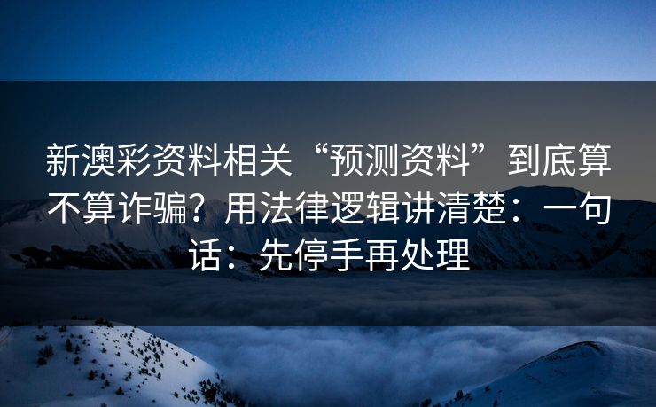 新澳彩资料相关“预测资料”到底算不算诈骗？用法律逻辑讲清楚：一句话：先停手再处理