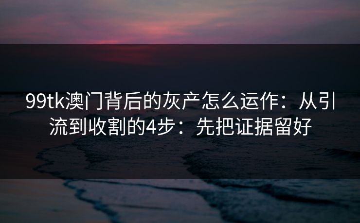 99tk澳门背后的灰产怎么运作：从引流到收割的4步：先把证据留好