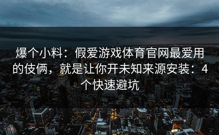 爆个小料：假爱游戏体育官网最爱用的伎俩，就是让你开未知来源安装：4个快速避坑