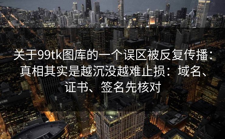 关于99tk图库的一个误区被反复传播：真相其实是越沉没越难止损：域名、证书、签名先核对