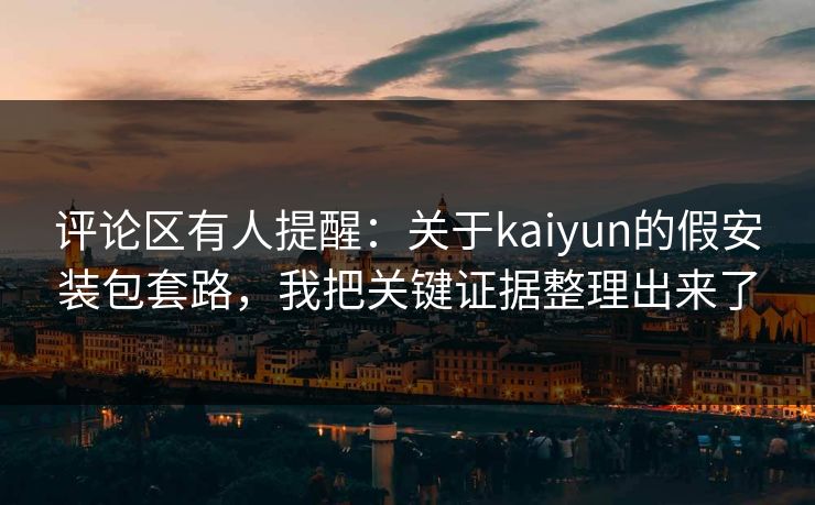 评论区有人提醒：关于kaiyun的假安装包套路，我把关键证据整理出来了