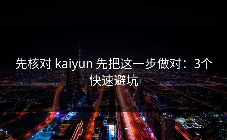 先核对 kaiyun 先把这一步做对：3个快速避坑