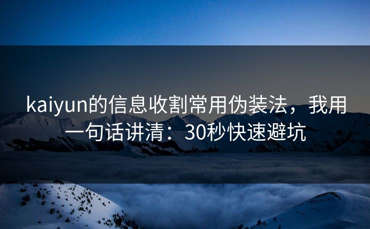 kaiyun的信息收割常用伪装法，我用一句话讲清：30秒快速避坑