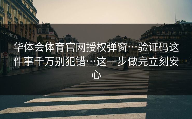 华体会体育官网授权弹窗…验证码这件事千万别犯错…这一步做完立刻安心