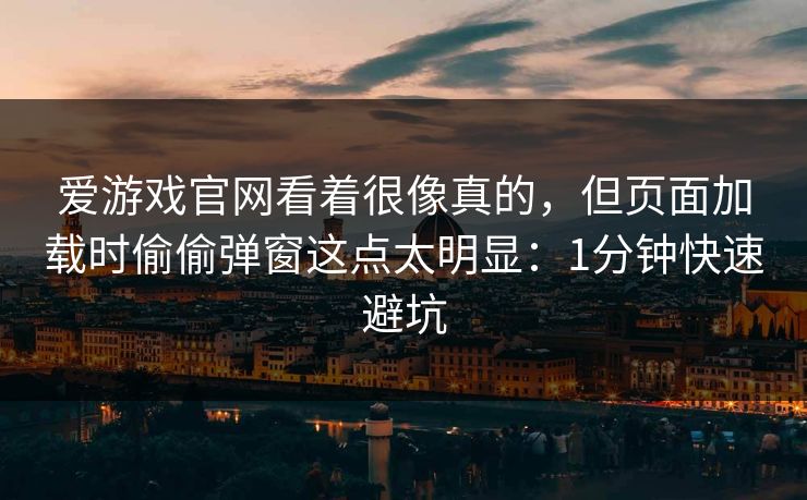 爱游戏官网看着很像真的，但页面加载时偷偷弹窗这点太明显：1分钟快速避坑